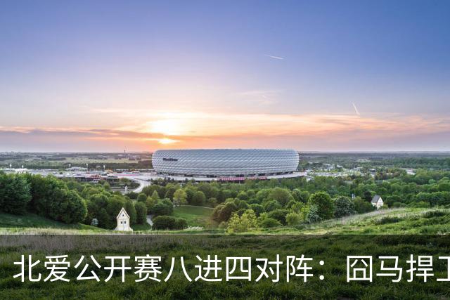 北爱公开赛八进四对阵：囧马捍卫前十六荣耀，庞俊旭球风引热议！