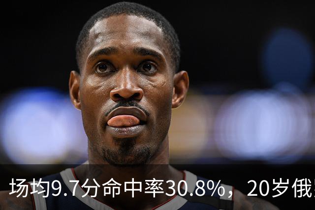 场均9.7分命中率30.8%，20岁俄罗斯后卫坦言不慌
