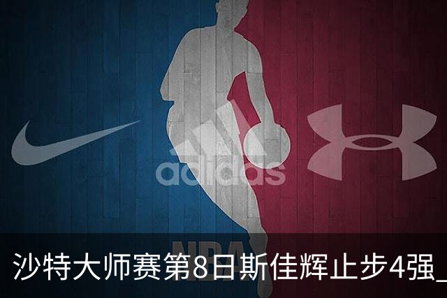 沙特大师赛第8日斯佳辉止步4强 小特马叔将争冠