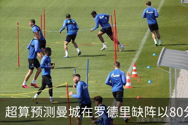 超算预测曼城在罗德里缺阵以80分结束本赛季