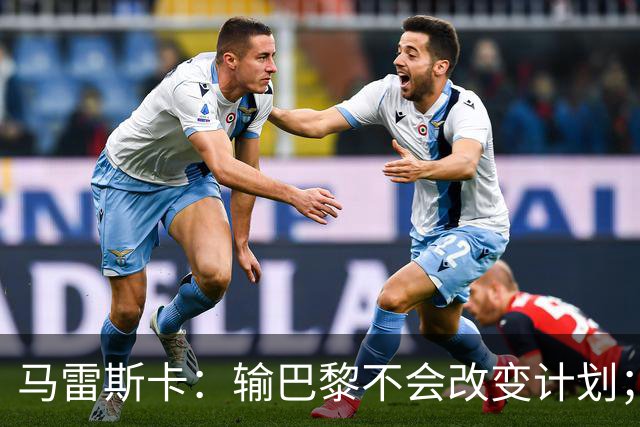 马雷斯卡：输巴黎不会改变计划；福登踢伪9？可以是选项之一